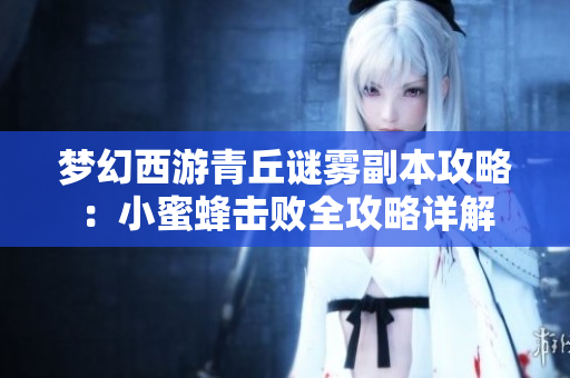 梦幻西游青丘谜雾副本攻略：小蜜蜂击败全攻略详解