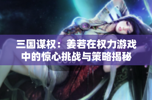 三国谋权：姜若在权力游戏中的惊心挑战与策略揭秘