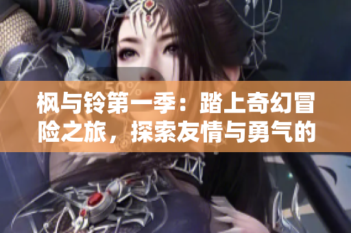枫与铃第一季：踏上奇幻冒险之旅，探索友情与勇气的真谛