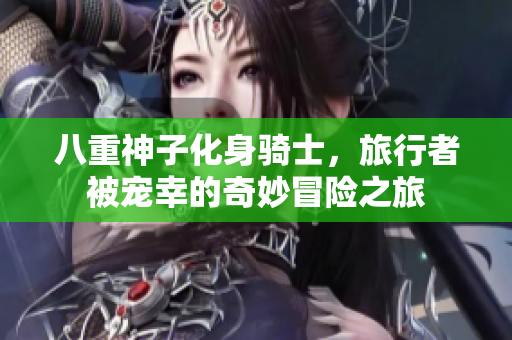 八重神子化身骑士，旅行者被宠幸的奇妙冒险之旅