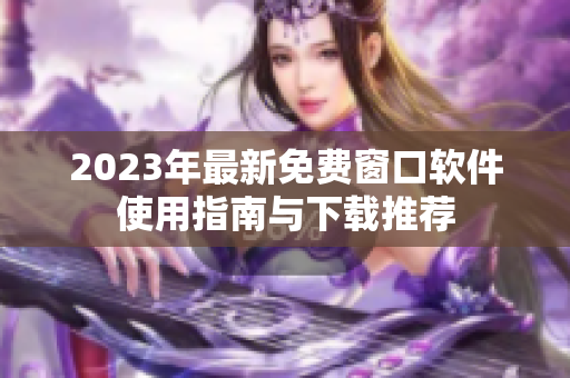 2023年最新免费窗口软件使用指南与下载推荐