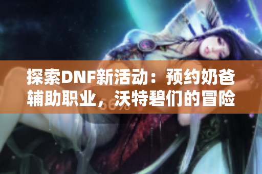探索DNF新活动：预约奶爸辅助职业，沃特碧们的冒险之旅