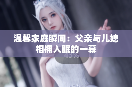 温馨家庭瞬间：父亲与儿媳相拥入眠的一幕