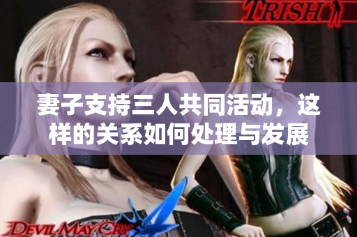 妻子支持三人共同活动，这样的关系如何处理与发展