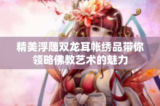精美浮雕双龙耳帐绣品带你领略佛教艺术的魅力