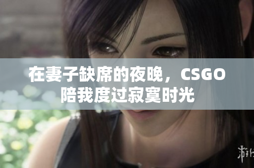 在妻子缺席的夜晚，CSGO陪我度过寂寞时光