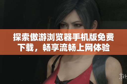 探索傲游浏览器手机版免费下载，畅享流畅上网体验