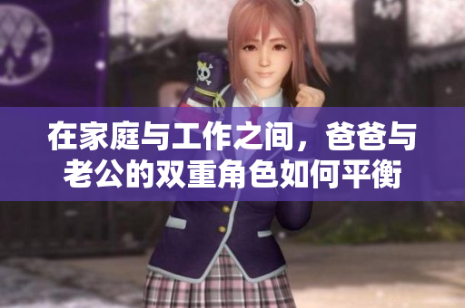在家庭与工作之间，爸爸与老公的双重角色如何平衡