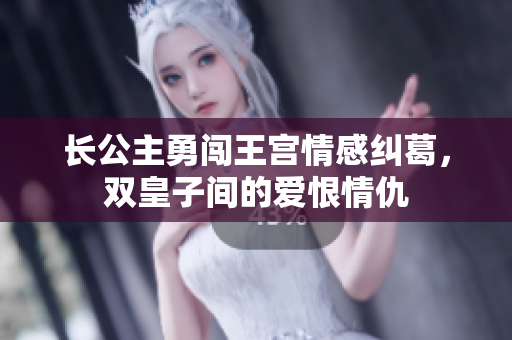 长公主勇闯王宫情感纠葛，双皇子间的爱恨情仇