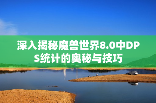 深入揭秘魔兽世界8.0中DPS统计的奥秘与技巧