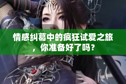 情感纠葛中的疯狂试爱之旅，你准备好了吗？