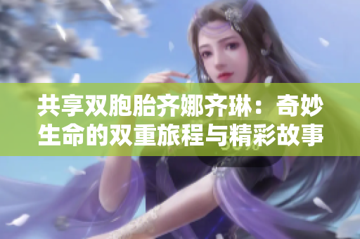 共享双胞胎齐娜齐琳：奇妙生命的双重旅程与精彩故事