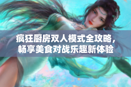 疯狂厨房双人模式全攻略，畅享美食对战乐趣新体验