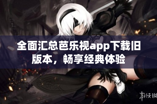 全面汇总芭乐视app下载旧版本，畅享经典体验