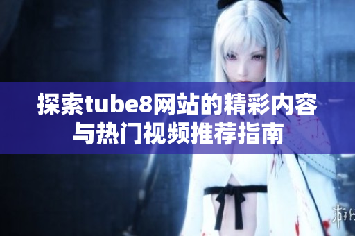 探索tube8网站的精彩内容与热门视频推荐指南
