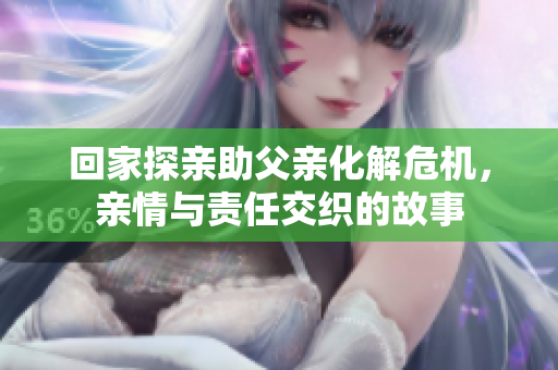 回家探亲助父亲化解危机，亲情与责任交织的故事
