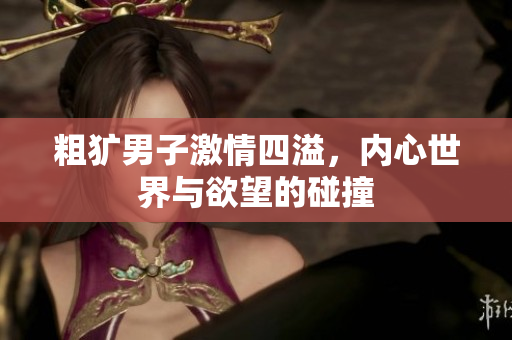 粗犷男子激情四溢，内心世界与欲望的碰撞