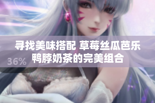寻找美味搭配 草莓丝瓜芭乐鸭脖奶茶的完美组合