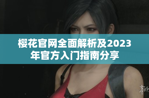 樱花官网全面解析及2023年官方入门指南分享