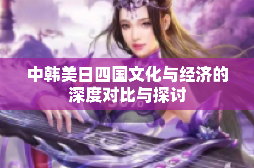 中韩美日四国文化与经济的深度对比与探讨