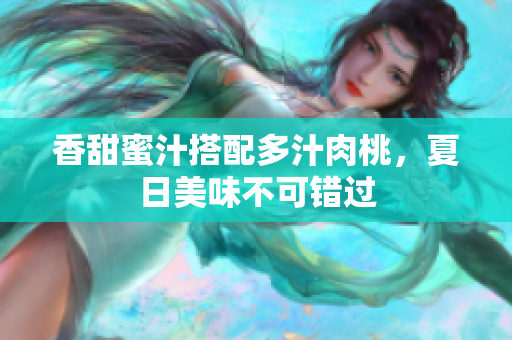 香甜蜜汁搭配多汁肉桃，夏日美味不可错过