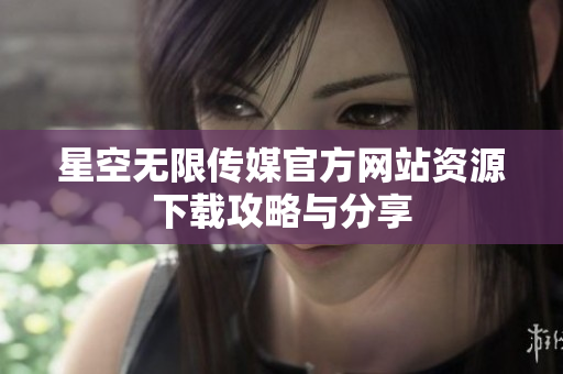 星空无限传媒官方网站资源下载攻略与分享