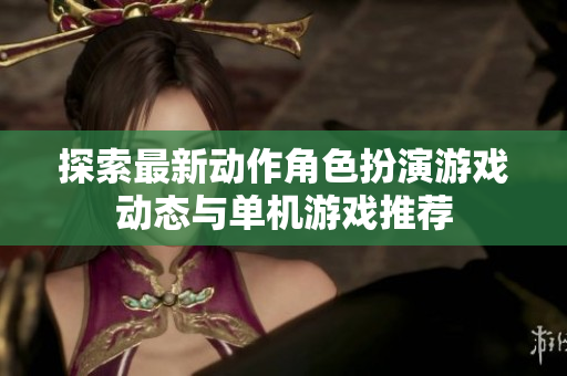 探索最新动作角色扮演游戏动态与单机游戏推荐