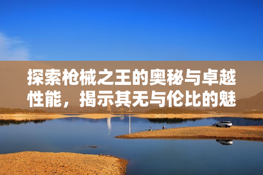 探索枪械之王的奥秘与卓越性能，揭示其无与伦比的魅力