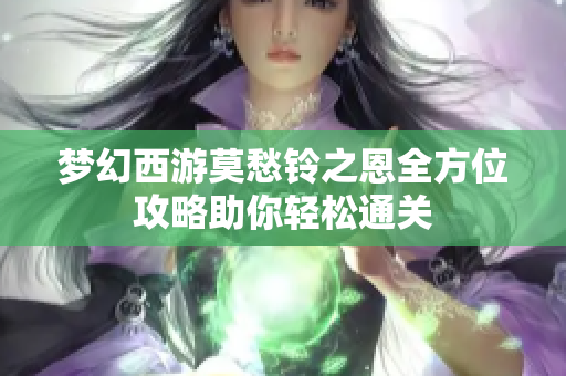 梦幻西游莫愁铃之恩全方位攻略助你轻松通关