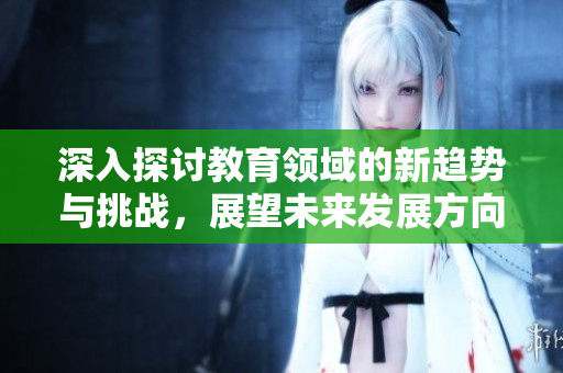 深入探讨教育领域的新趋势与挑战，展望未来发展方向