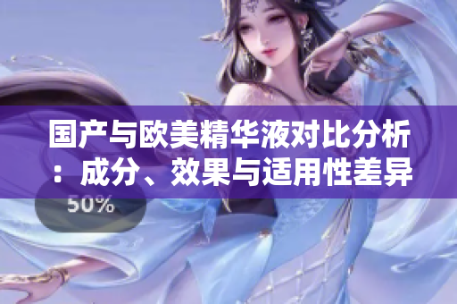 国产与欧美精华液对比分析：成分、效果与适用性差异