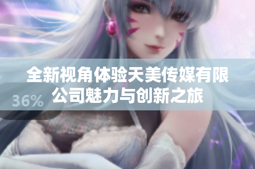 全新视角体验天美传媒有限公司魅力与创新之旅