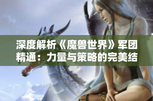 深度解析《魔兽世界》军团精通：力量与策略的完美结合之道