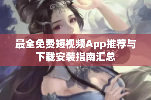 最全免费短视频App推荐与下载安装指南汇总