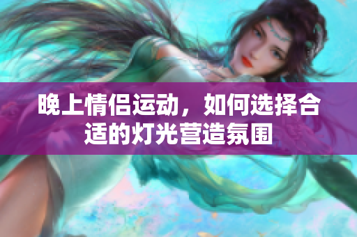 晚上情侣运动，如何选择合适的灯光营造氛围