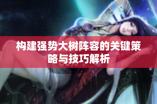 构建强势大树阵容的关键策略与技巧解析