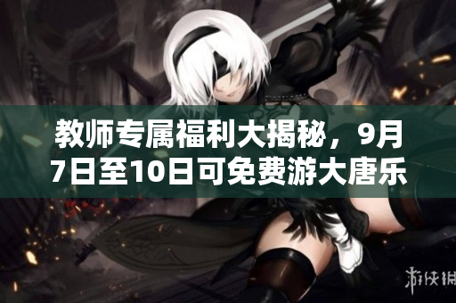 教师专属福利大揭秘，9月7日至10日可免费游大唐乐园