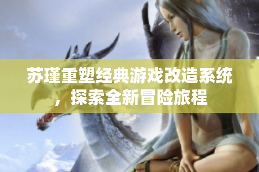 苏瑾重塑经典游戏改造系统，探索全新冒险旅程