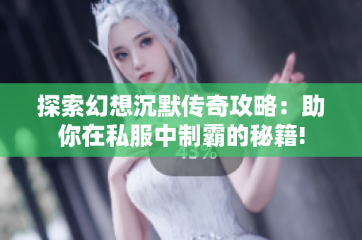 探索幻想沉默传奇攻略：助你在私服中制霸的秘籍!