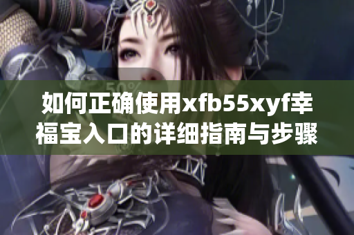 如何正确使用xfb55xyf幸福宝入口的详细指南与步骤