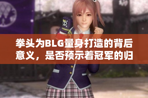 拳头为BLG量身打造的背后意义，是否预示着冠军的归属？