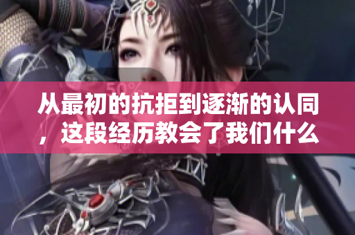 从最初的抗拒到逐渐的认同，这段经历教会了我们什么