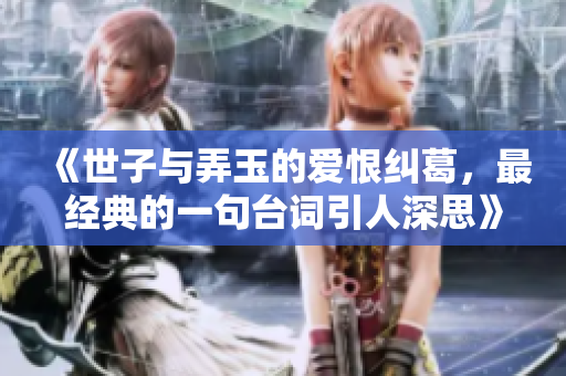《世子与弄玉的爱恨纠葛，最经典的一句台词引人深思》