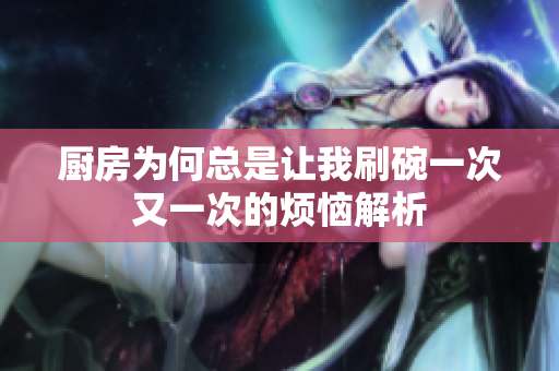 厨房为何总是让我刷碗一次又一次的烦恼解析