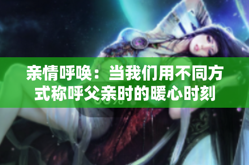 亲情呼唤：当我们用不同方式称呼父亲时的暖心时刻