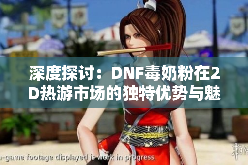深度探讨：DNF毒奶粉在2D热游市场的独特优势与魅力