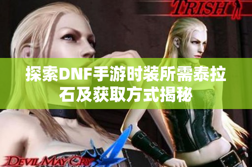 探索DNF手游时装所需泰拉石及获取方式揭秘