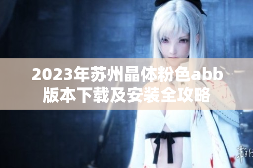 2023年苏州晶体粉色abb版本下载及安装全攻略