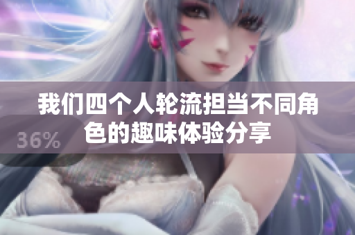 我们四个人轮流担当不同角色的趣味体验分享