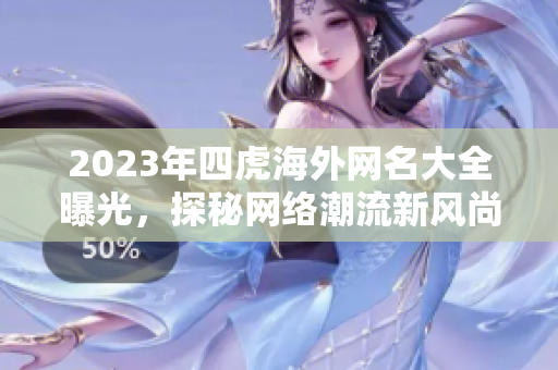 2023年四虎海外网名大全曝光，探秘网络潮流新风尚